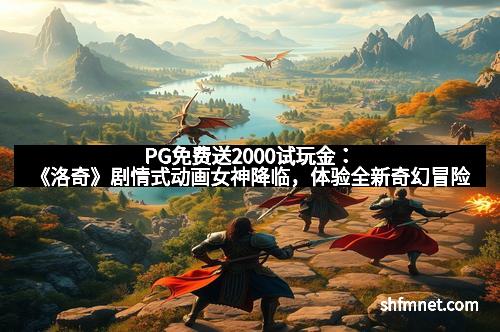 PG免费送2000试玩金：《洛奇》剧情式动画女神降临，体验全新奇幻冒险