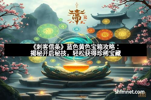 《刺客信条》蓝色黄色宝箱攻略：揭秘开启秘技，轻松获得珍稀宝藏