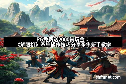 PG免费送2000试玩金：《解限机》矛隼操作技巧分享矛隼新手教学