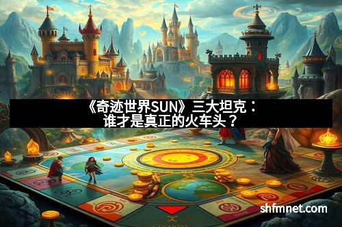 《奇迹世界SUN》三大坦克：谁才是真正的火车头？